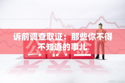 福清诉前调查取证：那些你不得不知道的事儿
