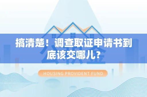 福清搞清楚！调查取证申请书到底该交哪儿？