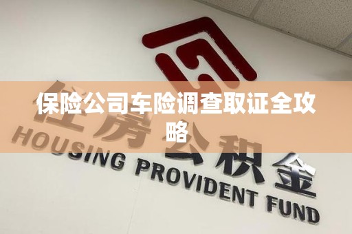 福清保险公司车险调查取证全攻略