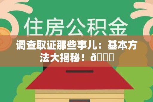 福清调查取证那些事儿：基本方法大揭秘！😎