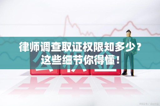 福清律师调查取证权限知多少？这些细节你得懂！