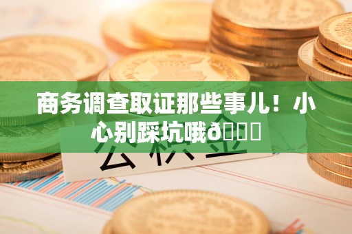 福清商务调查取证那些事儿！小心别踩坑哦😉