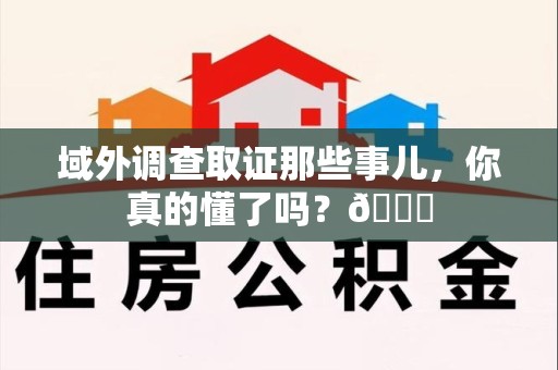 福清域外调查取证那些事儿，你真的懂了吗？😎