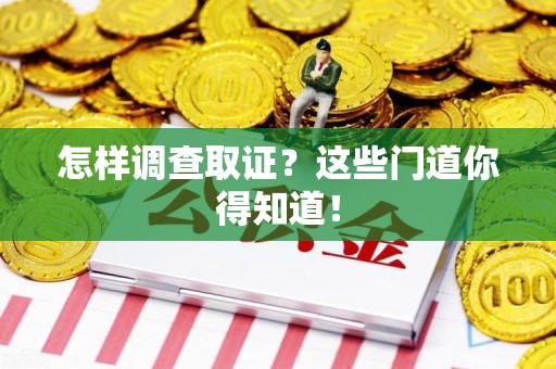 福清怎样调查取证？这些门道你得知道！