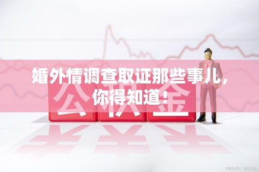 福清婚外情调查取证那些事儿，你得知道！