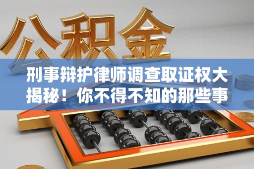 福清刑事辩护律师调查取证权大揭秘！你不得不知的那些事儿