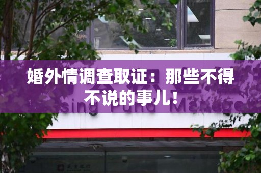 福清婚外情调查取证：那些不得不说的事儿！