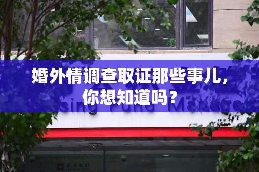 福清婚外情调查取证那些事儿,你想知道吗? 福清婚外情调查取证那些事儿,你想知道吗?