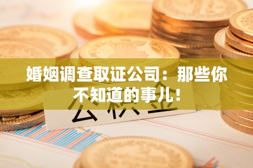 福清婚姻调查取证公司：那些你不知道的事儿！
