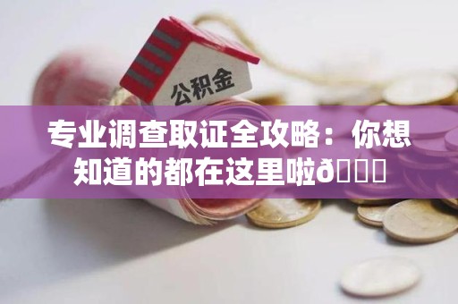 福清专业调查取证全攻略：你想知道的都在这里啦😉