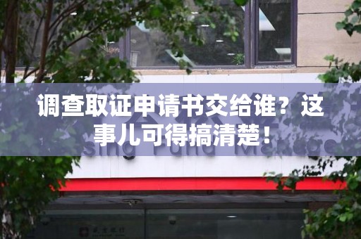 福清调查取证申请书交给谁？这事儿可得搞清楚！