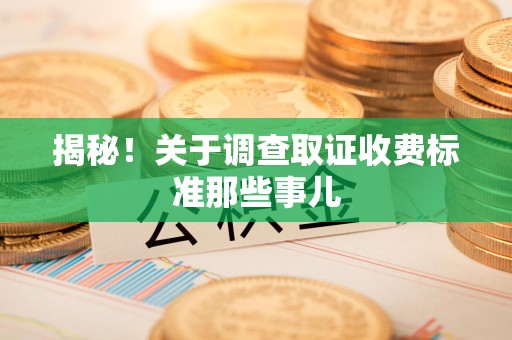福清揭秘！关于调查取证收费标准那些事儿