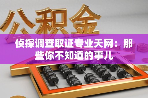 福清侦探调查取证专业天网：那些你不知道的事儿