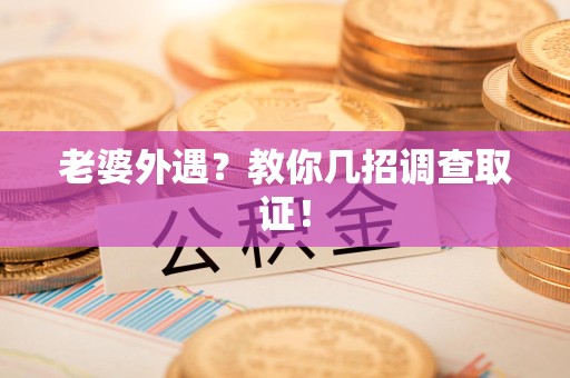 福清老婆外遇？教你几招调查取证！
