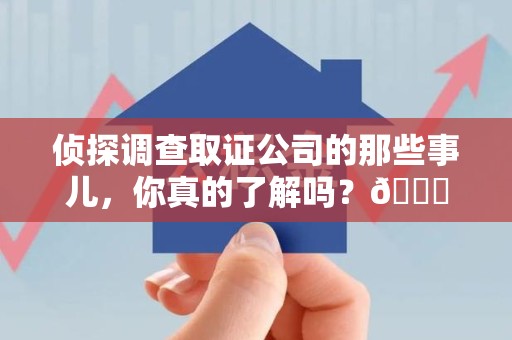 福清侦探调查取证公司的那些事儿，你真的了解吗？😎