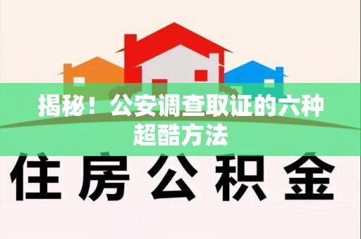 福清揭秘！公安调查取证的六种超酷方法
