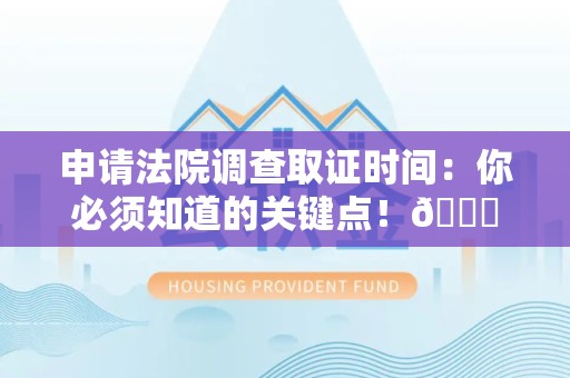 福清申请法院调查取证时间：你必须知道的关键点！😎