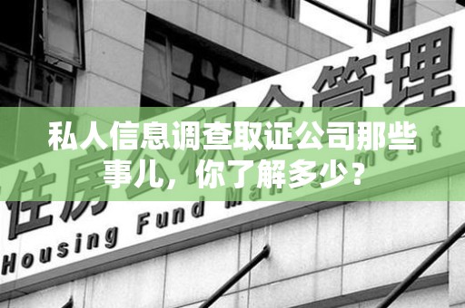 福清私人信息调查取证公司那些事儿，你了解多少？