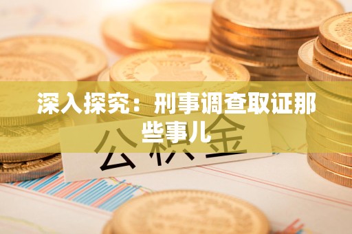 福清深入探究：刑事调查取证那些事儿