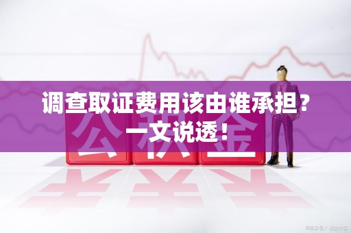 福清调查取证费用该由谁承担？一文说透！