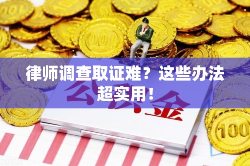 福清律师调查取证难？这些办法超实用！
