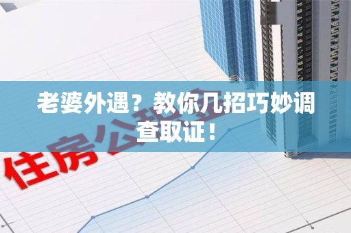福清老婆外遇？教你几招巧妙调查取证！