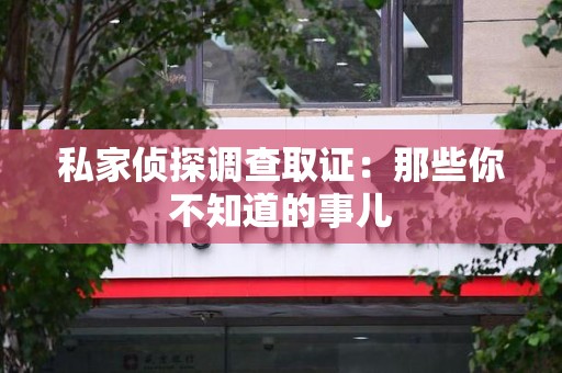 福清私家侦探调查取证:那些你不知道的事儿 福清私家侦探调查取证:那些你不知道的事儿