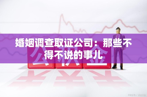 福清婚姻调查取证公司：那些不得不说的事儿