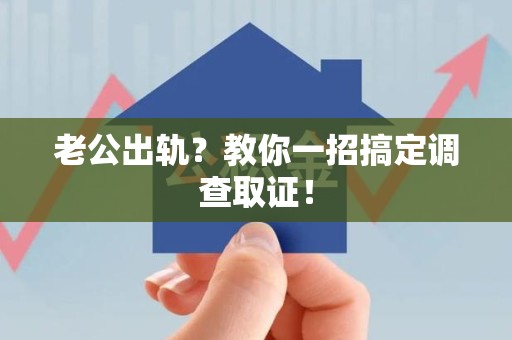 福清老公出轨？教你一招搞定调查取证！