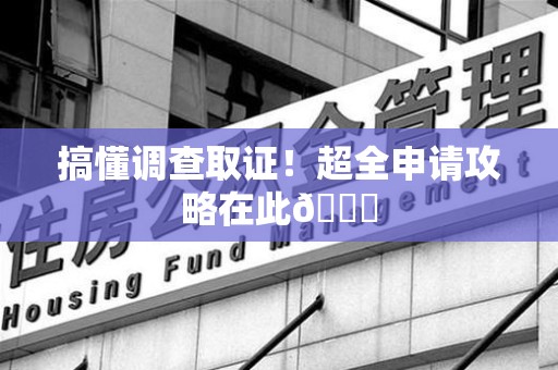 福清搞懂调查取证！超全申请攻略在此😎