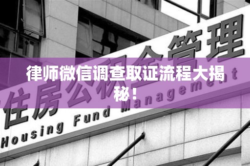 福清律师微信调查取证流程大揭秘！