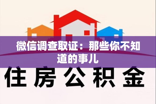 福清微信调查取证：那些你不知道的事儿