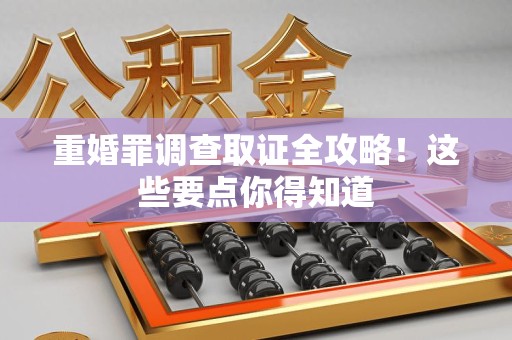 福清重婚罪调查取证全攻略！这些要点你得知道