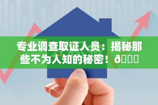 福清专业调查取证人员:揭秘那些不为人知的秘密!😎 福清专业调查取证人员:揭秘那些不为人知的秘密!😎