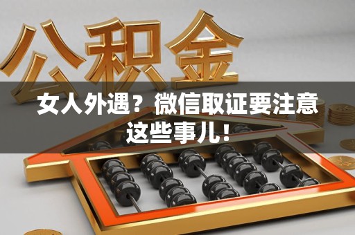 福清女人外遇？微信取证要注意这些事儿！