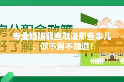 福清专业婚姻调查取证那些事儿，你不得不知道！
