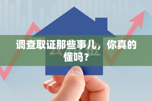 福清调查取证那些事儿，你真的懂吗？