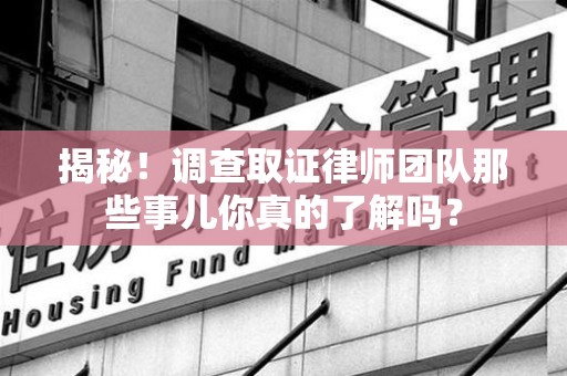 福清揭秘！调查取证律师团队那些事儿你真的了解吗？