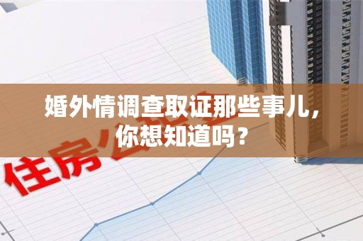 福清婚外情调查取证那些事儿，你想知道吗？