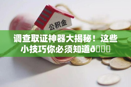 福清调查取证神器大揭秘！这些小技巧你必须知道😎