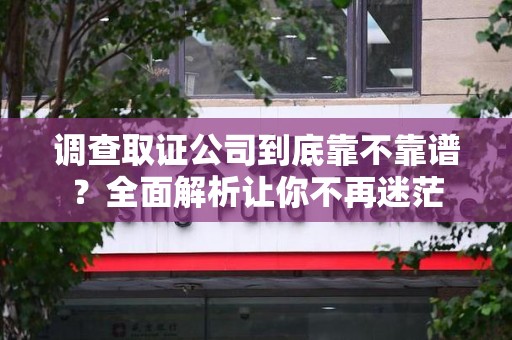 福清调查取证公司到底靠不靠谱？全面解析让你不再迷茫