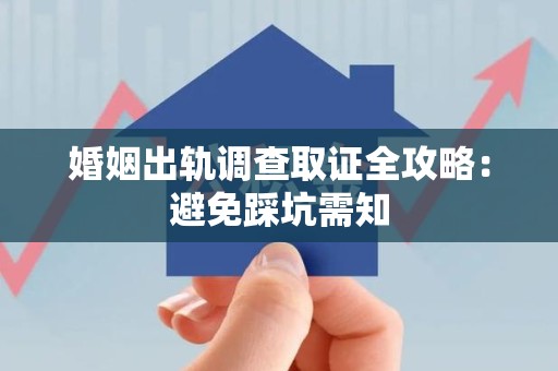 福清婚姻出轨调查取证全攻略：避免踩坑需知