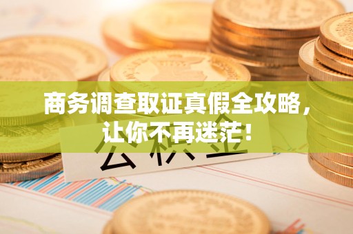 福清商务调查取证真假全攻略，让你不再迷茫！