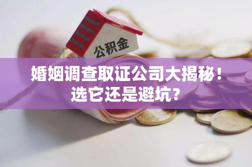 福清婚姻调查取证公司大揭秘！选它还是避坑？