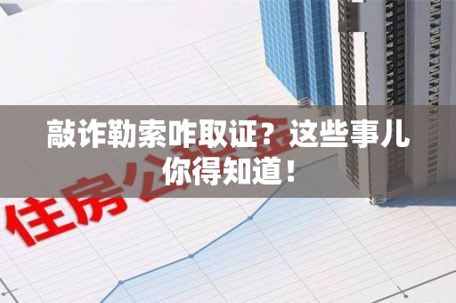 福清敲诈勒索咋取证？这些事儿你得知道！