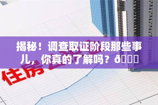 福清揭秘！调查取证阶段那些事儿，你真的了解吗？😎