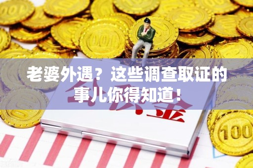 福清老婆外遇？这些调查取证的事儿你得知道！