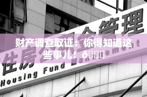 福清财产调查取证：你得知道这些事儿！😎