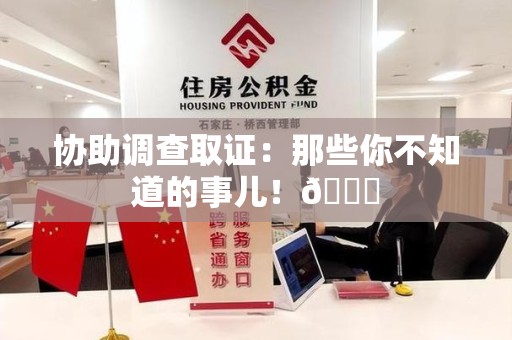 福清协助调查取证：那些你不知道的事儿！😎