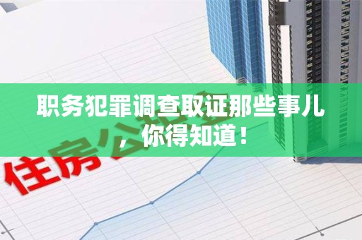 福清职务犯罪调查取证那些事儿，你得知道！